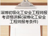 淄博初级化工安全工程师报考资格详解(淄博化工安全工程师报考条件)