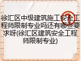 徐汇区中级建筑施工安全工程师限制专业吗还有哪些要求呀(徐汇区建筑安全工程师限制专业)