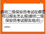 廊坊二级保安员考试在哪里可以报名怎么报(廊坊二级保安员考试报名地点)