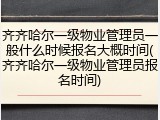 齐齐哈尔一级物业管理员一般什么时候报名大概时间(齐齐哈尔一级物业管理员报名时间)