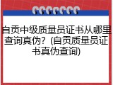 自贡中级质量员证书从哪里查询真伪？(自贡质量员证书真伪查询)