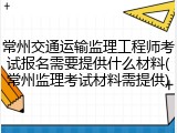 常州交通运输监理工程师考试报名需要提供什么材料(常州监理考试材料需提供)