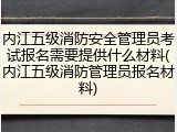 内江五级消防安全管理员考试报名需要提供什么材料(内江五级消防管理员报名材料)