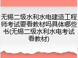 无锡二级水利水电建造工程师考试要看教材吗具体哪些书(无锡二级水利水电考试看教材)