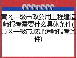 黄冈一级市政公用工程建造师报考需要什么具体条件(黄冈一级市政建造师报考条件)