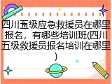 四川五级应急救援员在哪里报名，有哪些培训班(四川五级救援员报名培训在哪里)