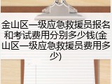 金山区一级应急救援员报名和考试费用分别多少钱(金山区一级应急救援员费用多少)