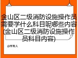 金山区二级消防设施操作员需要学什么科目呢哪些内容(金山区二级消防设施操作员科目内容)