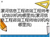 漯河信息工程咨询工程师考试培训机构哪里找(漯河信息工程咨询工程师培训机构哪里找)