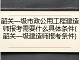 韶关一级市政公用工程建造师报考需要什么具体条件(韶关一级建造师报考条件)