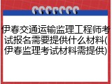伊春交通运输监理工程师考试报名需要提供什么材料(伊春监理考试材料需提供)
