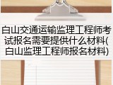 白山交通运输监理工程师考试报名需要提供什么材料(白山监理工程师报名材料)