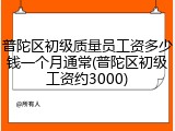 普陀区初级质量员工资多少钱一个月通常(普陀区初级工资约3000)