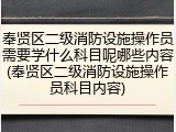 奉贤区二级消防设施操作员需要学什么科目呢哪些内容(奉贤区二级消防设施操作员科目内容)