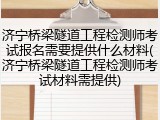 济宁桥梁隧道工程检测师考试报名需要提供什么材料(济宁桥梁隧道工程检测师考试材料需提供)