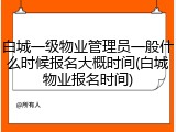 白城一级物业管理员一般什么时候报名大概时间(白城物业报名时间)