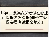 邢台二级保安员考试在哪里可以报名怎么报(邢台二级保安员考试报名地点)