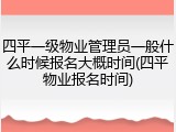 四平一级物业管理员一般什么时候报名大概时间(四平物业报名时间)
