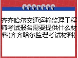 齐齐哈尔交通运输监理工程师考试报名需要提供什么材料(齐齐哈尔监理考试材料)