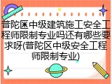 普陀区中级建筑施工安全工程师限制专业吗还有哪些要求呀(普陀区中级安全工程师限制专业)