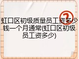 虹口区初级质量员工资多少钱一个月通常(虹口区初级员工资多少)