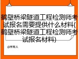 鹤壁桥梁隧道工程检测师考试报名需要提供什么材料(鹤壁桥梁隧道工程检测师考试报名材料)