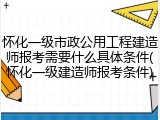 怀化一级市政公用工程建造师报考需要什么具体条件(怀化一级建造师报考条件)