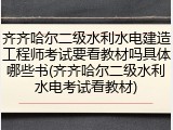 齐齐哈尔二级水利水电建造工程师考试要看教材吗具体哪些书(齐齐哈尔二级水利水电考试看教材)