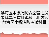静海区中级消防安全管理员考试具体有哪些科目和内容(静海区中级消防考试科目)
