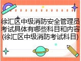 徐汇区中级消防安全管理员考试具体有哪些科目和内容(徐汇区中级消防考试科目)