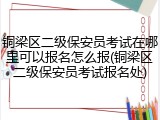 铜梁区二级保安员考试在哪里可以报名怎么报(铜梁区二级保安员考试报名处)