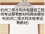 杭州二级水利水电建造工程师考试要看教材吗具体哪些书(杭州二级水利水电考试看教材)