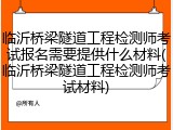 临沂桥梁隧道工程检测师考试报名需要提供什么材料(临沂桥梁隧道工程检测师考试材料)