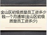 金山区初级质量员工资多少钱一个月通常(金山区初级质量员工资多少)