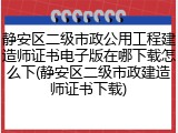 静安区二级市政公用工程建造师证书电子版在哪下载怎么下(静安区二级市政建造师证书下载)