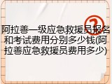 阿拉善一级应急救援员报名和考试费用分别多少钱(阿拉善应急救援员费用多少)