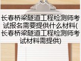 长春桥梁隧道工程检测师考试报名需要提供什么材料(长春桥梁隧道工程检测师考试材料需提供)