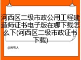 河西区二级市政公用工程建造师证书电子版在哪下载怎么下(河西区二级市政证书下载)