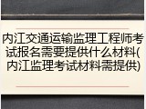 内江交通运输监理工程师考试报名需要提供什么材料(内江监理考试材料需提供)