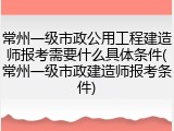 常州一级市政公用工程建造师报考需要什么具体条件(常州一级市政建造师报考条件)