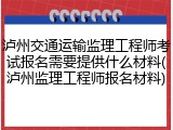 泸州交通运输监理工程师考试报名需要提供什么材料(泸州监理工程师报名材料)