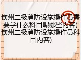 钦州二级消防设施操作员需要学什么科目呢哪些内容(钦州二级消防设施操作员科目内容)