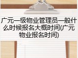 广元一级物业管理员一般什么时候报名大概时间(广元物业报名时间)