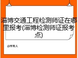 淄博交通工程检测师证在哪里报考(淄博检测师证报考点)