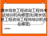 南京信息工程咨询工程师考试培训机构哪里找(南京信息工程咨询工程师培训机构在哪里)