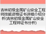 吉林初级金属矿山安全工程师技能资格证书详细介绍分析(吉林初级金属矿山安全工程师证书分析)