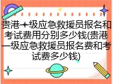 贵港一级应急救援员报名和考试费用分别多少钱(贵港一级应急救援员报名费和考试费多少钱)