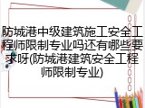 防城港中级建筑施工安全工程师限制专业吗还有哪些要求呀(防城港建筑安全工程师限制专业)