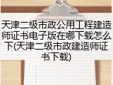 天津二级市政公用工程建造师证书电子版在哪下载怎么下(天津二级市政建造师证书下载)