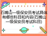 石嘴山一级保安员考试具体有哪些科目和内容(石嘴山一级保安员考试科目)